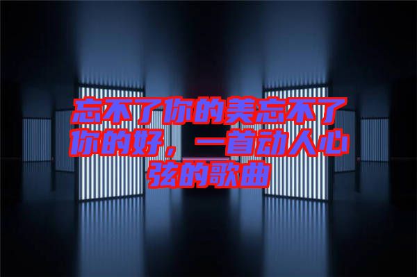 忘不了你的美忘不了你的好，一首動人心弦的歌曲