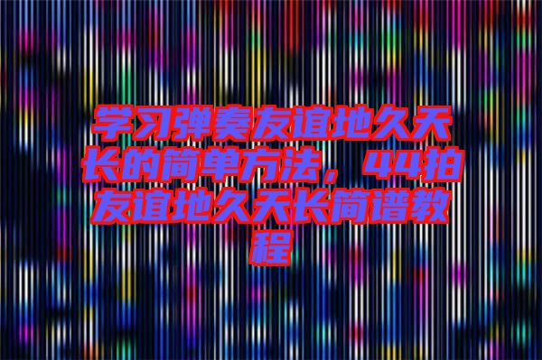 學習彈奏友誼地久天長的簡單方法，44拍友誼地久天長簡譜教程