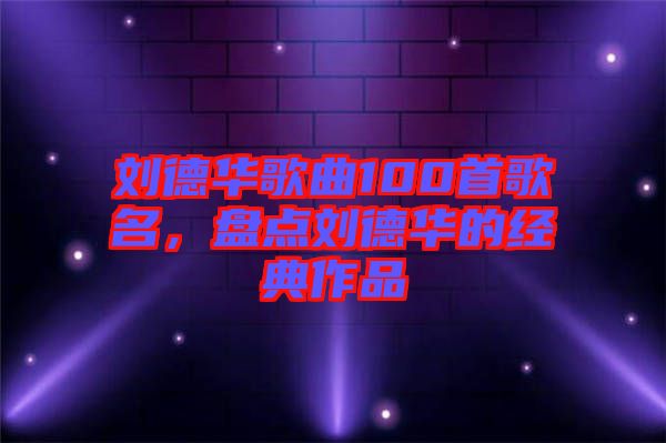劉德華歌曲100首歌名，盤點(diǎn)劉德華的經(jīng)典作品