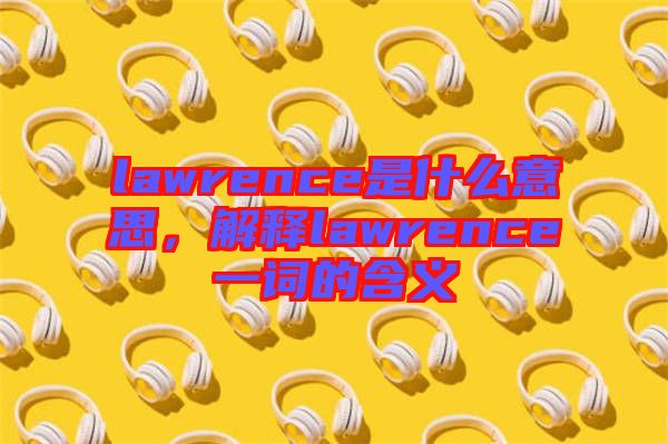lawrence是什么意思，解釋lawrence一詞的含義