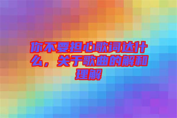 你不要擔心歌詞達什么，關于歌曲的解和理解