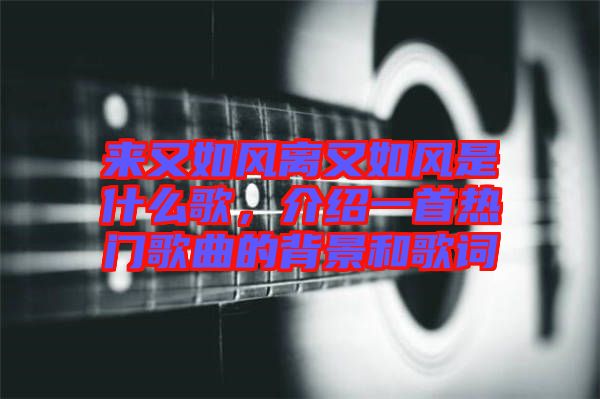 來又如風(fēng)離又如風(fēng)是什么歌，介紹一首熱門歌曲的背景和歌詞