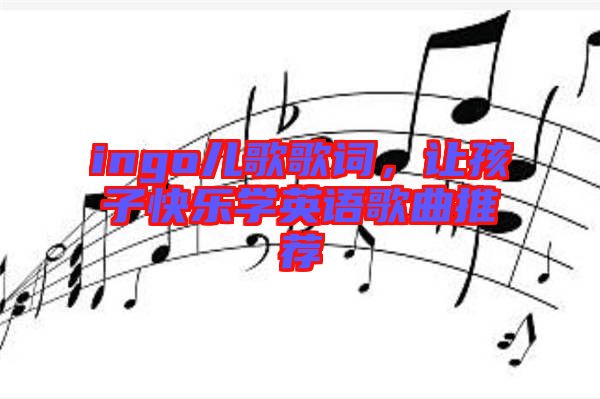 ingo兒歌歌詞，讓孩子快樂(lè)學(xué)英語(yǔ)歌曲推薦