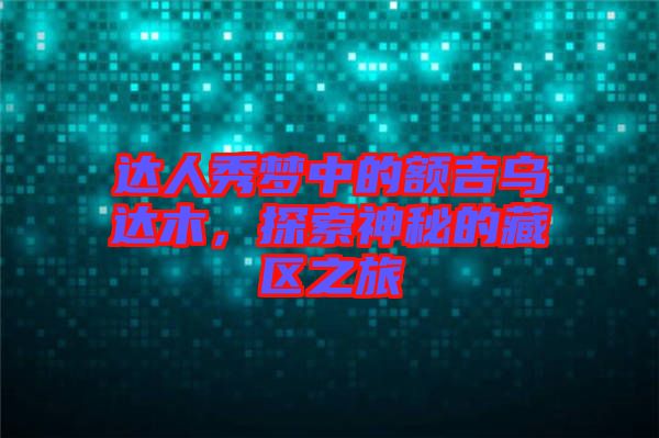 達人秀夢中的額吉烏達木，探索神秘的藏區之旅