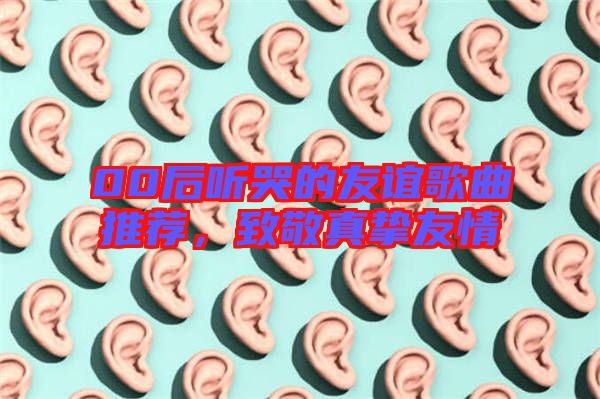 00后聽哭的友誼歌曲推薦，致敬真摯友情