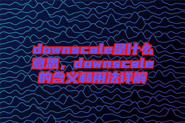 downscale是什么意思，downscale的含義和用法詳解