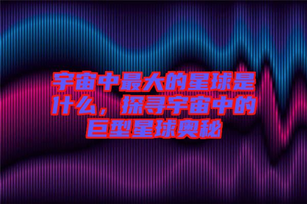 宇宙中最大的星球是什么，探尋宇宙中的巨型星球奧秘