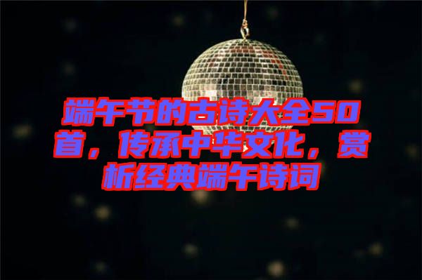 端午節(jié)的古詩(shī)大全50首，傳承中華文化，賞析經(jīng)典端午詩(shī)詞