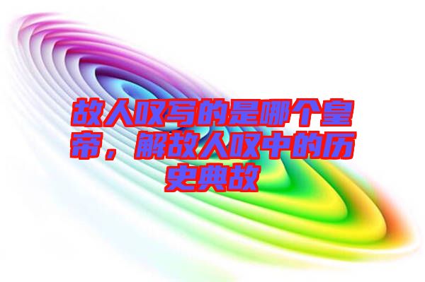 故人嘆寫的是哪個皇帝，解故人嘆中的歷史典故
