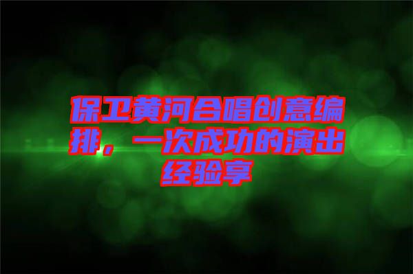 保衛黃河合唱創意編排，一次成功的演出經驗享