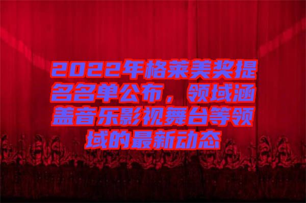 2022年格萊美獎提名名單公布，領(lǐng)域涵蓋音樂影視舞臺等領(lǐng)域的最新動態(tài)