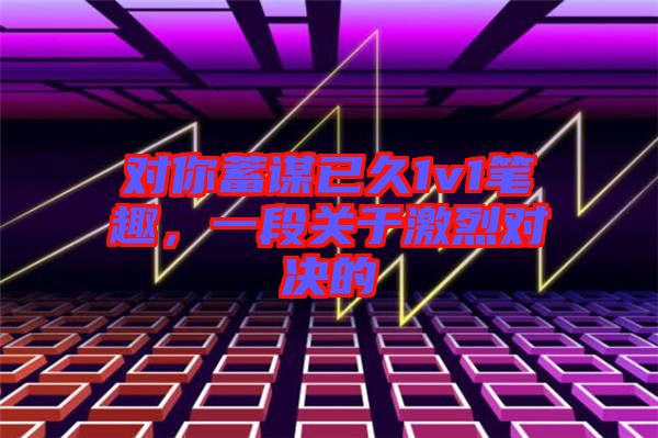 對你蓄謀已久1v1筆趣，一段關(guān)于激烈對決的