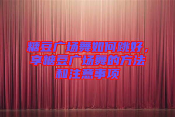 糖豆廣場舞如何跳好，享糖豆廣場舞的方法和注意事項