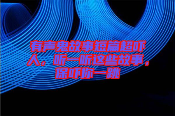 有聲鬼故事短篇超嚇人，聽一聽這些故事，保嚇你一跳