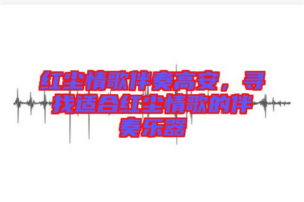 紅塵情歌伴奏高安，尋找適合紅塵情歌的伴奏樂器