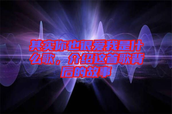 其實你也很愛我是什么歌，介紹這首歌背后的故事