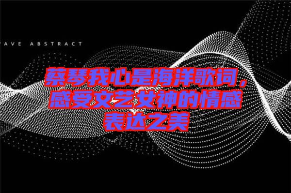 蔡琴我心是海洋歌詞，感受文藝女神的情感表達之美