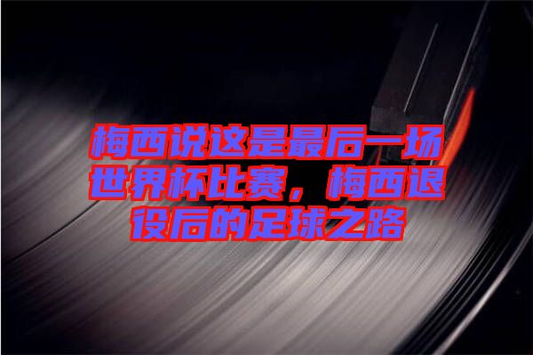 梅西說這是最后一場世界杯比賽，梅西退役后的足球之路