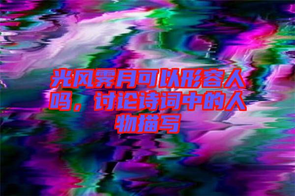 光風(fēng)霽月可以形容人嗎，討論詩(shī)詞中的人物描寫
