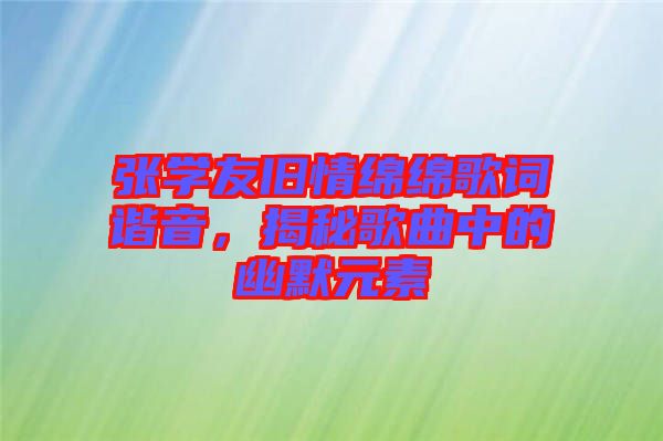 張學友舊情綿綿歌詞諧音，揭秘歌曲中的幽默元素