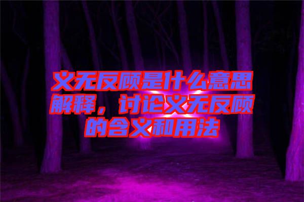 義無(wú)反顧是什么意思解釋，討論義無(wú)反顧的含義和用法