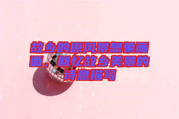 故鄉的原風景想象畫面，回憶故鄉美景的詩意描寫