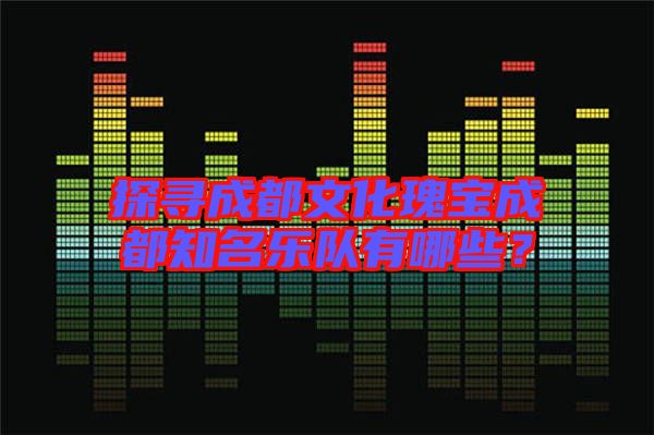 探尋成都文化瑰寶成都知名樂隊有哪些？