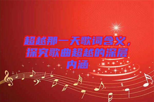 超越那一天歌詞含義，探究歌曲超越的深層內涵