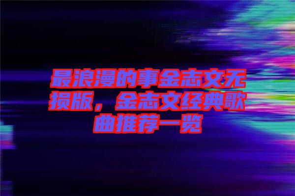 最浪漫的事金志文無損版，金志文經典歌曲推薦一覽