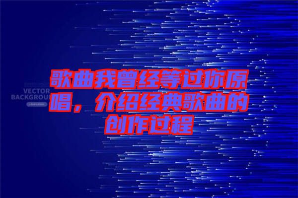 歌曲我曾經(jīng)等過你原唱，介紹經(jīng)典歌曲的創(chuàng)作過程