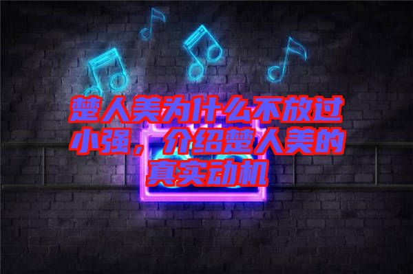 楚人美為什么不放過小強，介紹楚人美的真實動機