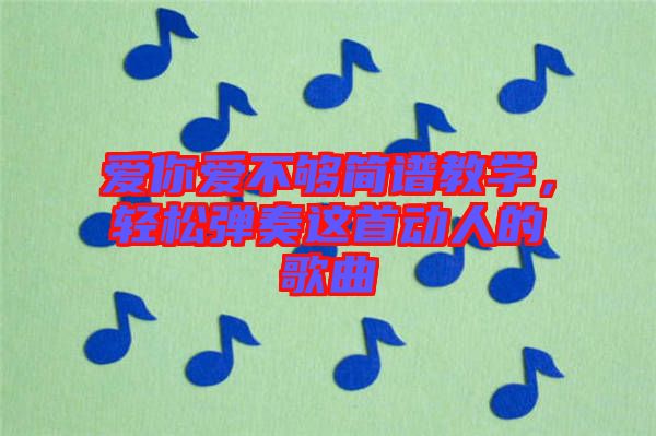 愛你愛不夠簡譜教學，輕松彈奏這首動人的歌曲