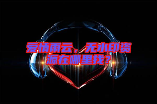 愛情雨云，無水印資源在哪里找？