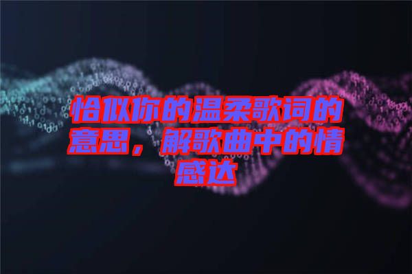 恰似你的溫柔歌詞的意思，解歌曲中的情感達(dá)
