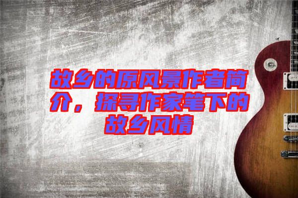 故鄉的原風景作者簡介，探尋作家筆下的故鄉風情