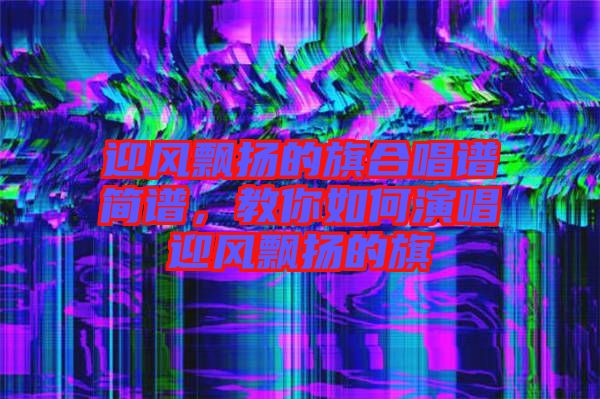 迎風飄揚的旗合唱譜簡譜，教你如何演唱迎風飄揚的旗