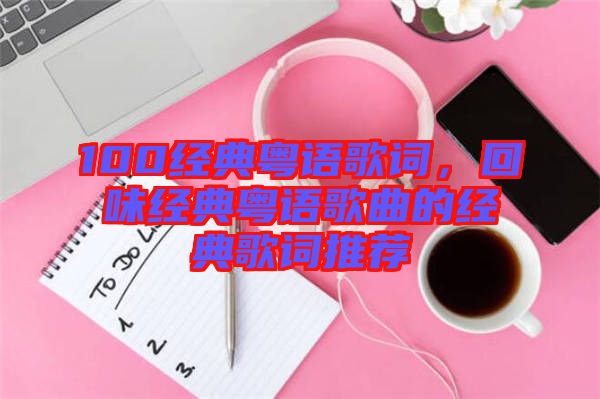 100經(jīng)典粵語歌詞，回味經(jīng)典粵語歌曲的經(jīng)典歌詞推薦