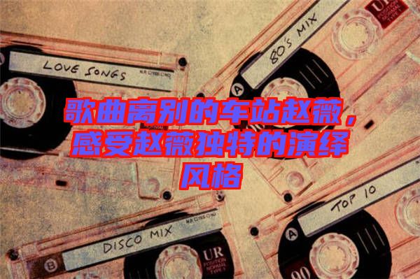 歌曲離別的車(chē)站趙薇，感受趙薇獨(dú)特的演繹風(fēng)格