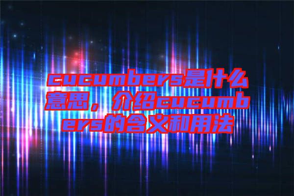 cucumbers是什么意思，介紹cucumbers的含義和用法