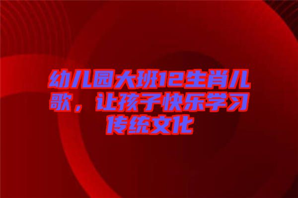 幼兒園大班12生肖兒歌，讓孩子快樂學習傳統文化