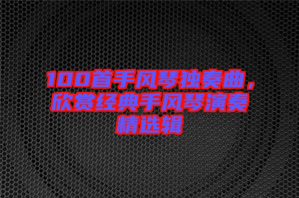 100首手風(fēng)琴獨奏曲，欣賞經(jīng)典手風(fēng)琴演奏精選輯