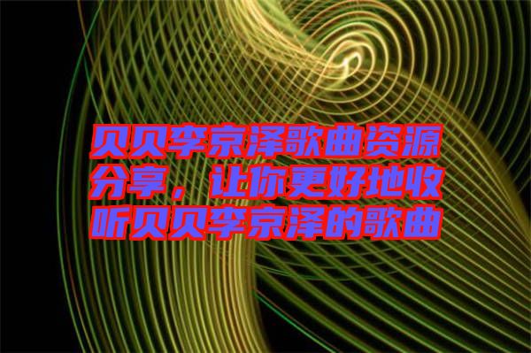 貝貝李京澤歌曲資源分享，讓你更好地收聽(tīng)貝貝李京澤的歌曲