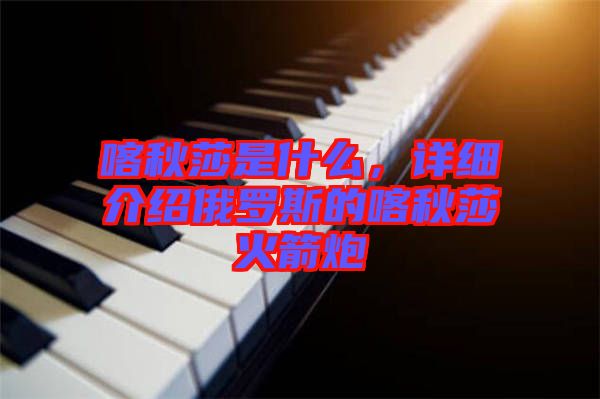 喀秋莎是什么，詳細介紹俄羅斯的喀秋莎火箭炮