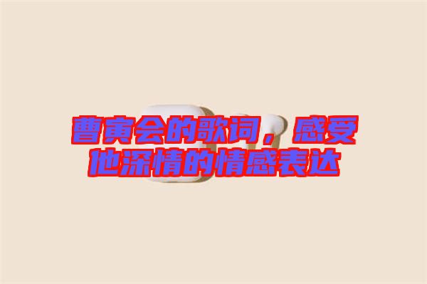 曹寅會的歌詞，感受他深情的情感表達
