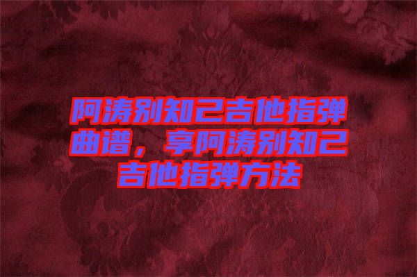阿濤別知己吉他指彈曲譜，享阿濤別知己吉他指彈方法