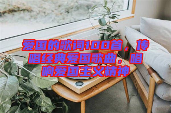 愛(ài)國(guó)的歌詞100首，傳唱經(jīng)典愛(ài)國(guó)歌曲，唱響愛(ài)國(guó)主義精神