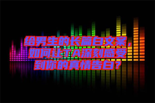 給男生的長(zhǎng)篇白文案，如何讓TA深刻感受到你的真情告白？