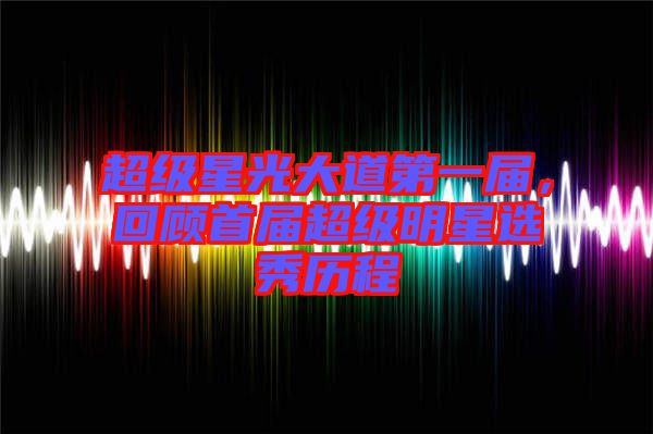 超級星光大道第一屆，回顧首屆超級明星選秀歷程