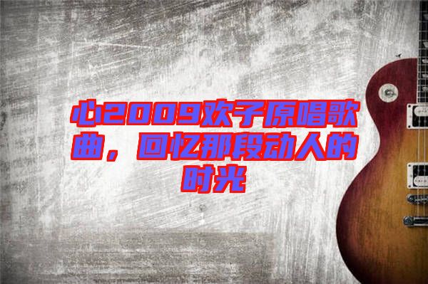 心2009歡子原唱歌曲，回憶那段動人的時光