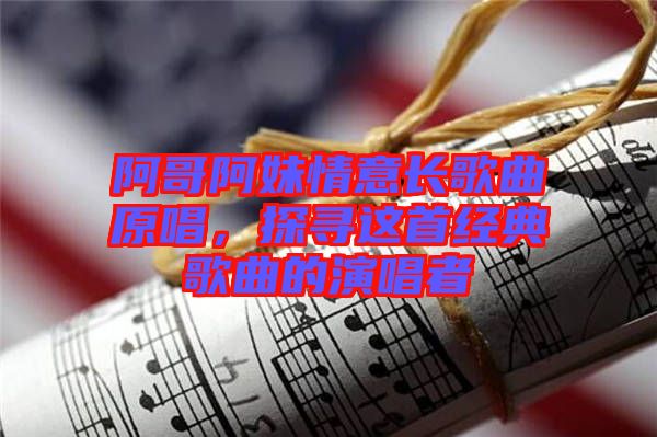 阿哥阿妹情意長歌曲原唱，探尋這首經典歌曲的演唱者